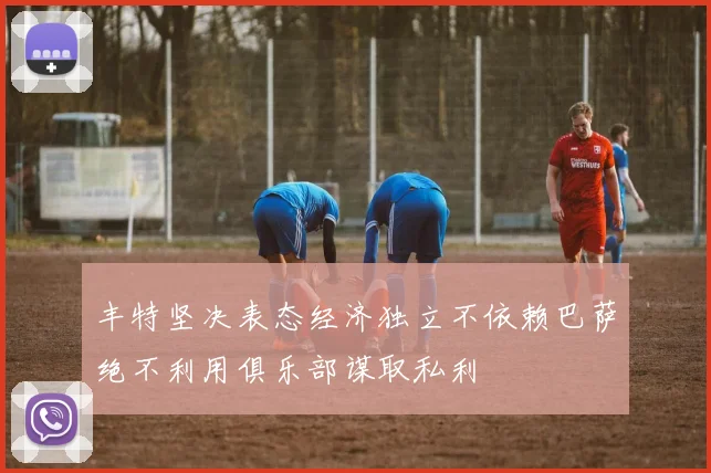 丰特坚决表态经济独立不依赖巴萨绝不利用俱乐部谋取私利