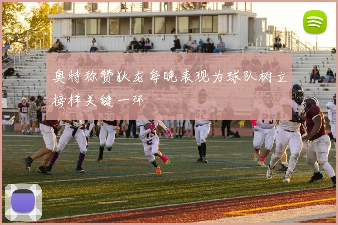 奥特称赞狄龙每晚表现为球队树立榜样关键一环
