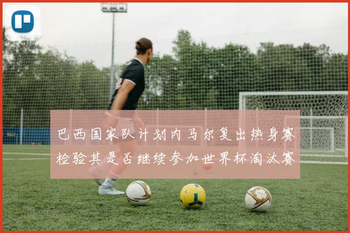 巴西国家队计划内马尔复出热身赛检验其是否继续参加世界杯淘汰赛