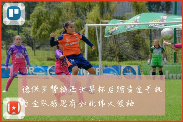 德保罗赞梅西世界杯后赠黄金手机给全队感恩有如此伟大领袖