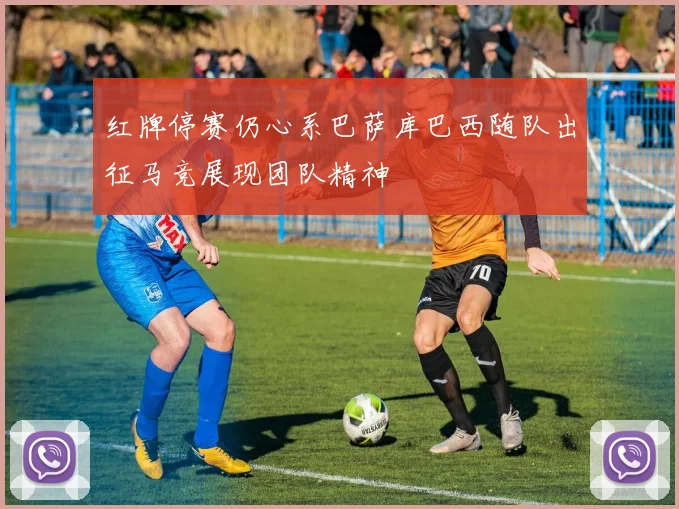 红牌停赛仍心系巴萨库巴西随队出征马竞展现团队精神