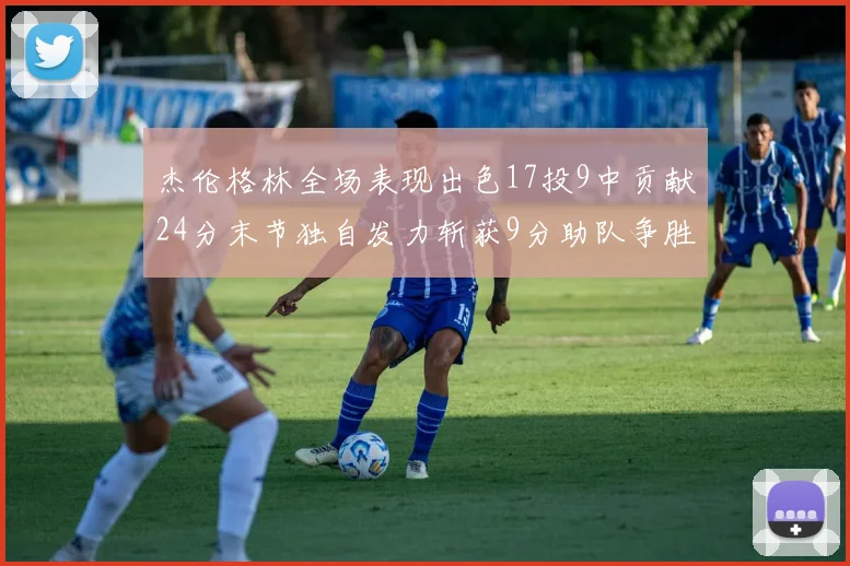 杰伦格林全场表现出色17投9中贡献24分末节独自发力斩获9分助队争胜