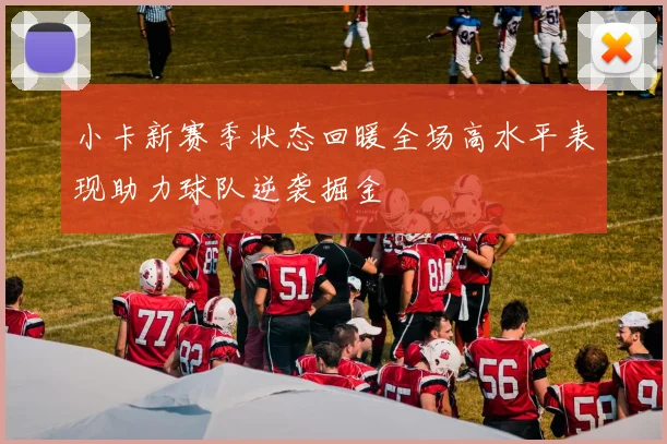 小卡新赛季状态回暖全场高水平表现助力球队逆袭掘金