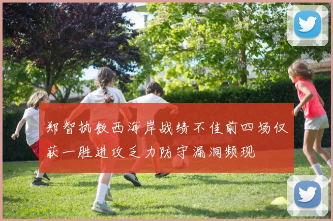 郑智执教西海岸战绩不佳前四场仅获一胜进攻乏力防守漏洞频现