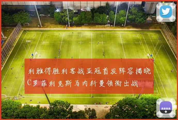 利雅得胜利客战亚冠首发阵容揭晓C罗菲利克斯马内科曼领衔出战