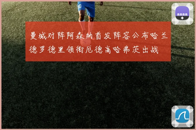 曼城对阵阿森纳首发阵容公布哈兰德罗德里领衔厄德高哈弗茨出战