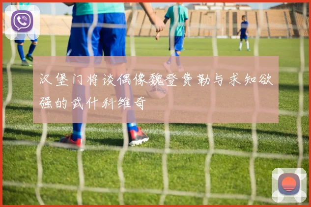 汉堡门将谈偶像魏登费勒与求知欲强的武什科维奇