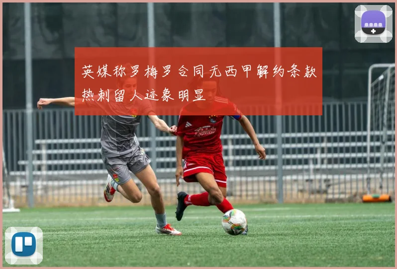 英媒称罗梅罗合同无西甲解约条款热刺留人迹象明显